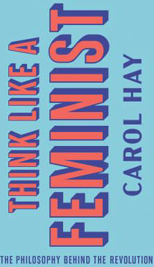 Think Like a Feminist : The Philosophy Behind the Revolution